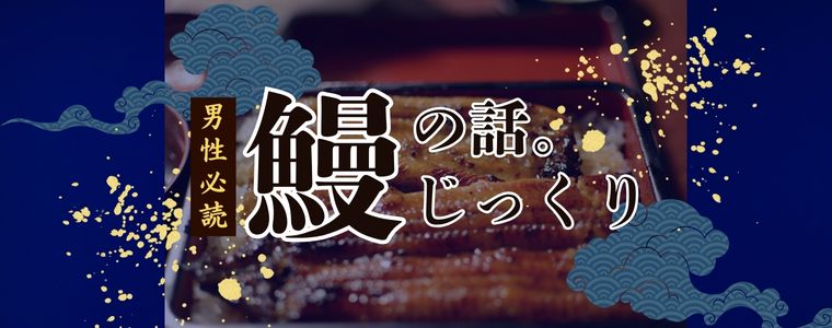 猛暑直前! 夏バテ前の今、美味し~い!香ばし~い!ふっくら食感の『鰻』を食べよう!