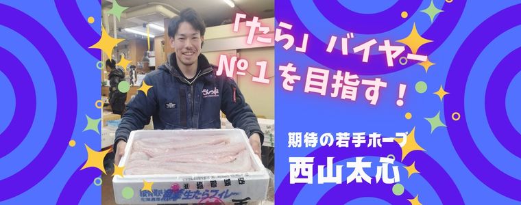 当社若手№１の水産バイヤー！西山太心さんロングインタビュー！